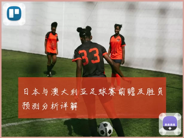 日本与澳大利亚足球赛前瞻及胜负预测分析详解