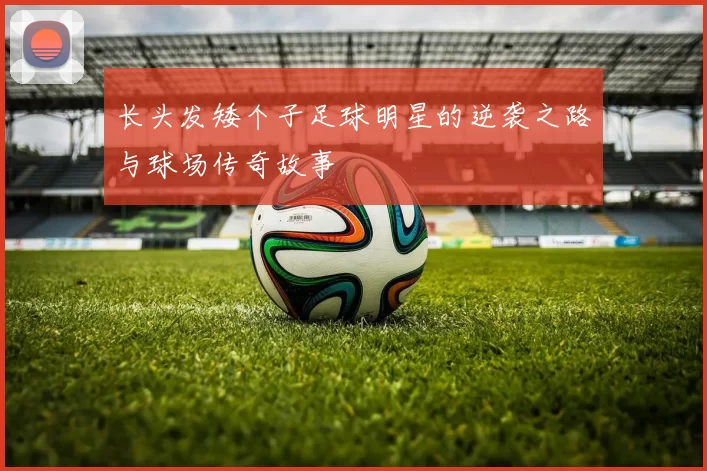 长头发矮个子足球明星的逆袭之路与球场传奇故事