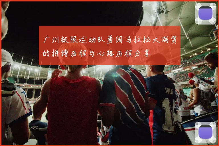 广州极限运动队勇闯马拉松大满贯的拼搏历程与心路历程分享
