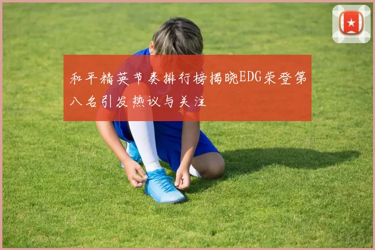 和平精英节奏排行榜揭晓EDG荣登第八名引发热议与关注
