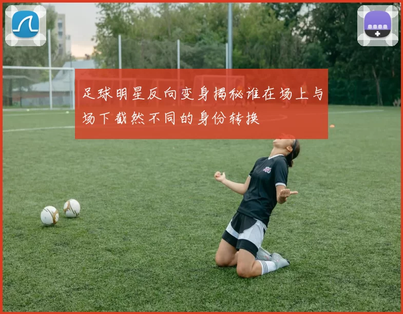 足球明星反向变身揭秘谁在场上与场下截然不同的身份转换