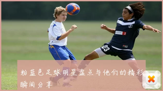 粉蓝色足球明星盘点与他们的精彩瞬间分享