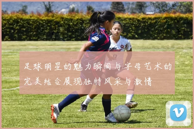 足球明星的魅力瞬间与字母艺术的完美结合展现独特风采与激情
