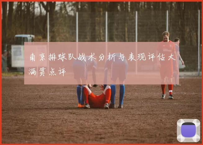 南京排球队战术分析与表现评估大满贯点评