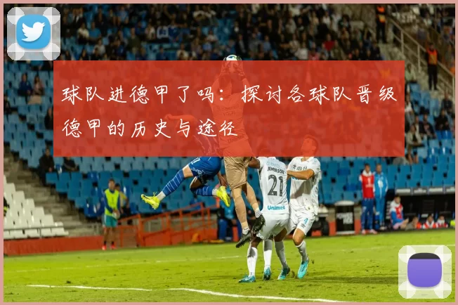 球队进德甲了吗：探讨各球队晋级德甲的历史与途径