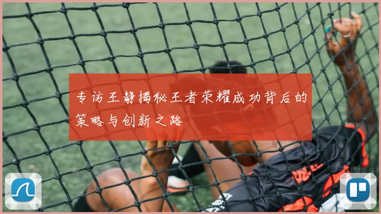 专访王静揭秘王者荣耀成功背后的策略与创新之路