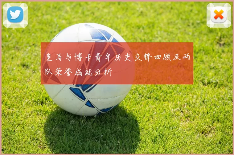 皇马与博卡青年历史交锋回顾及两队荣誉成就分析