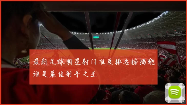 最新足球明星射门准度排名榜揭晓谁是最佳射手之王