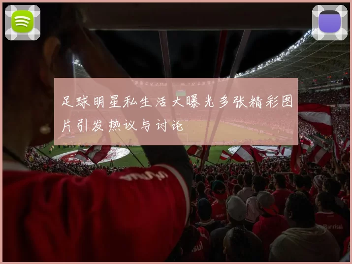 足球明星私生活大曝光多张精彩图片引发热议与讨论