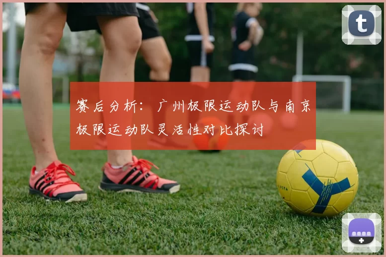 赛后分析：广州极限运动队与南京极限运动队灵活性对比探讨