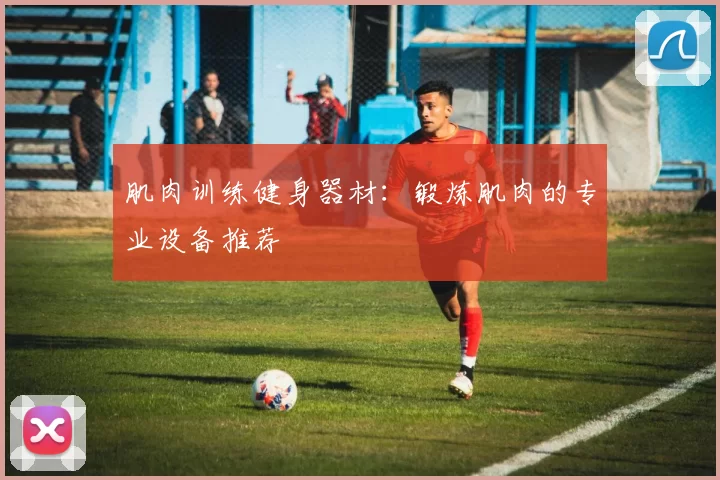 肌肉训练健身器材：锻炼肌肉的专业设备推荐