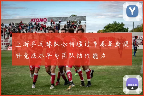 上海乒乓球队如何通过节奏革新提升竞技水平与团队协作能力