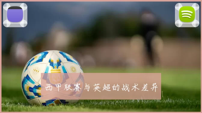 西甲联赛与英超的战术差异