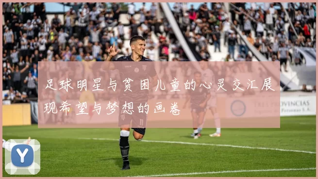足球明星与贫困儿童的心灵交汇展现希望与梦想的画卷