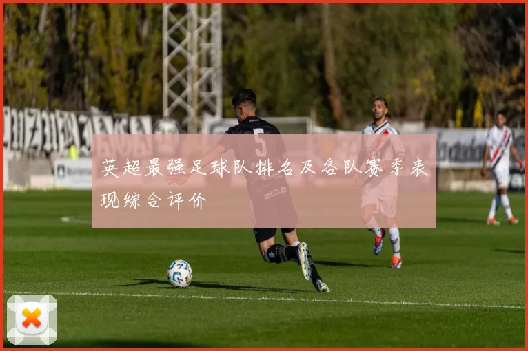 英超最强足球队排名及各队赛季表现综合评价