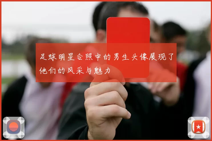 足球明星合照中的男生头像展现了他们的风采与魅力