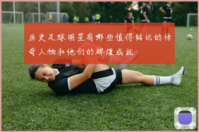 历史足球明星有哪些值得铭记的传奇人物和他们的辉煌成就