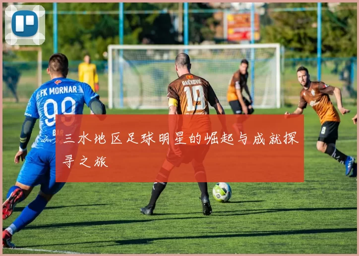 三水地区足球明星的崛起与成就探寻之旅