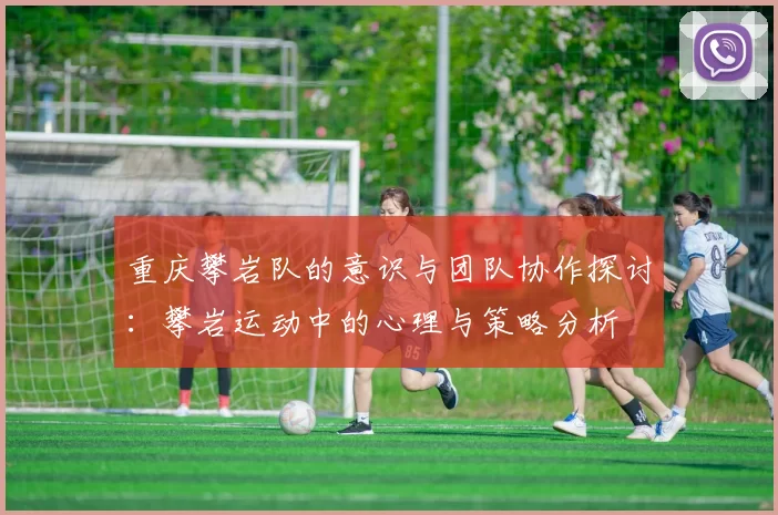 重庆攀岩队的意识与团队协作探讨：攀岩运动中的心理与策略分析