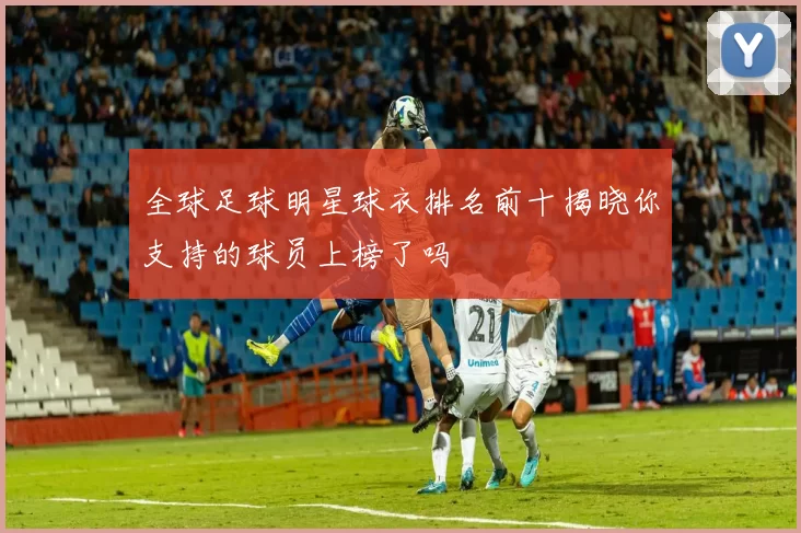 全球足球明星球衣排名前十揭晓你支持的球员上榜了吗