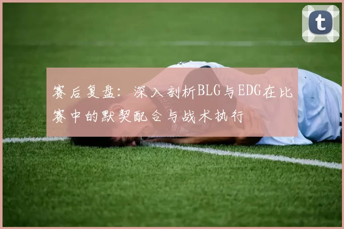 赛后复盘：深入剖析BLG与EDG在比赛中的默契配合与战术执行