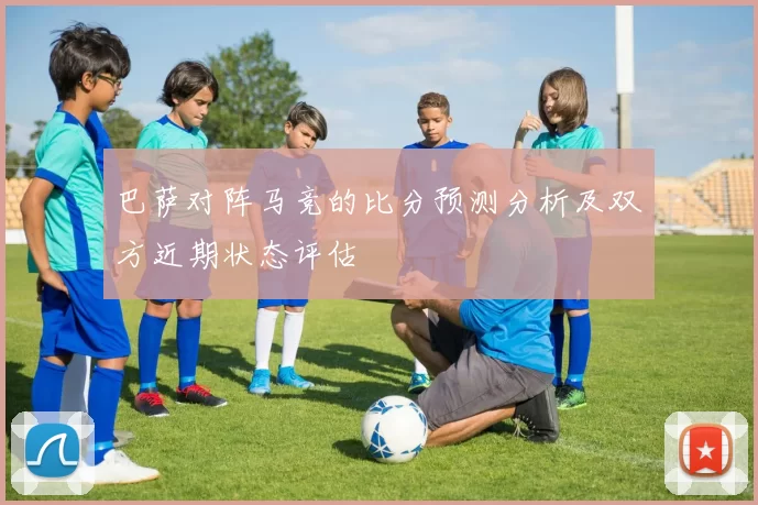 巴萨对阵马竞的比分预测分析及双方近期状态评估