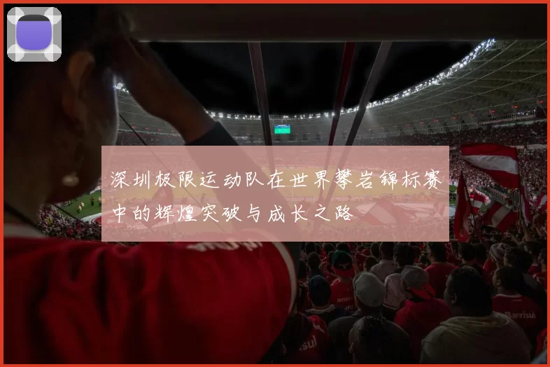 深圳极限运动队在世界攀岩锦标赛中的辉煌突破与成长之路