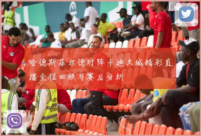 哈德斯菲尔德对阵卡迪夫城精彩直播全程回顾与赛后分析