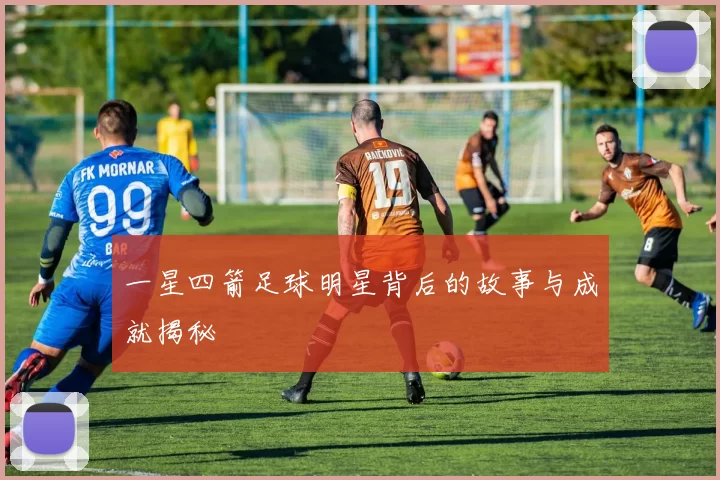 一星四箭足球明星背后的故事与成就揭秘