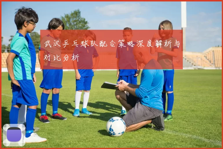 武汉乒乓球队配合策略深度解析与对比分析