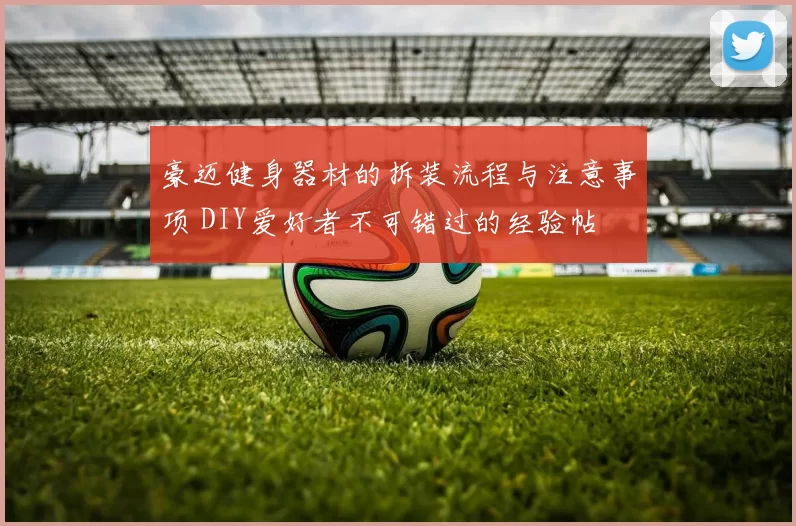 豪迈健身器材的拆装流程与注意事项 DIY爱好者不可错过的经验帖
