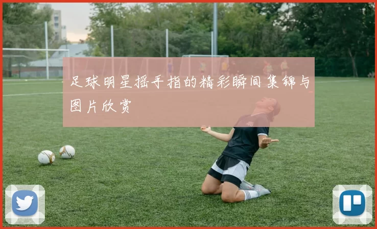 足球明星摇手指的精彩瞬间集锦与图片欣赏