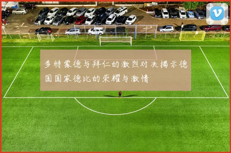 多特蒙德与拜仁的激烈对决揭示德国国家德比的荣耀与激情